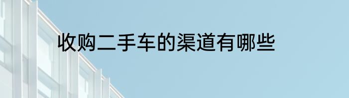 收购二手车的渠道有哪些