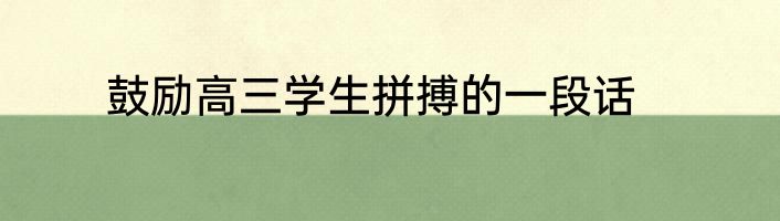 鼓励高三学生拼搏的一段话