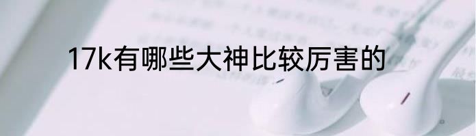 17k有哪些大神比较厉害的