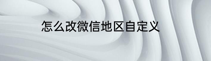 怎么改微信地区自定义