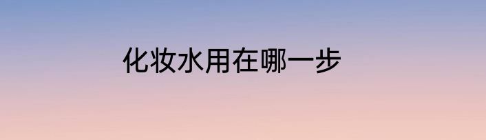 化妆水用在哪一步