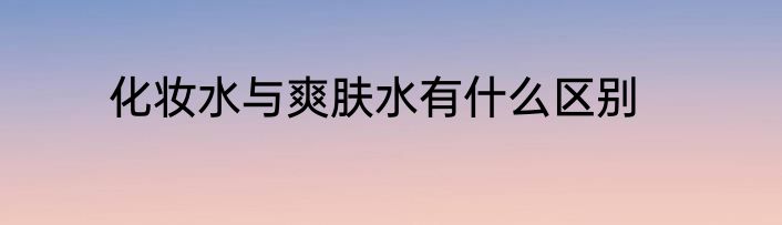 化妆水与爽肤水有什么区别
