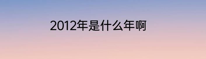 2012年是什么年啊