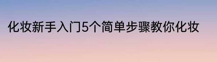 化妆新手入门5个简单步骤教你化妆