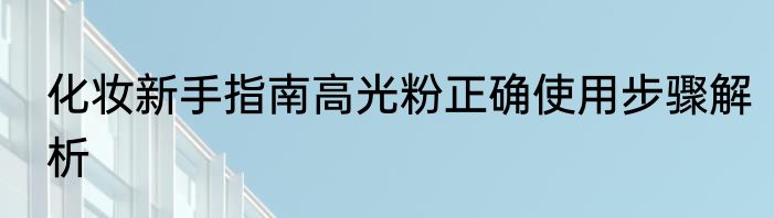 化妆新手指南高光粉正确使用步骤解析