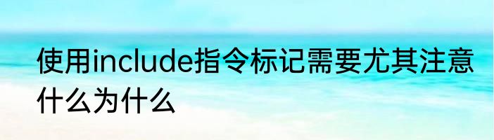 使用include指令标记需要尤其注意什么为什么