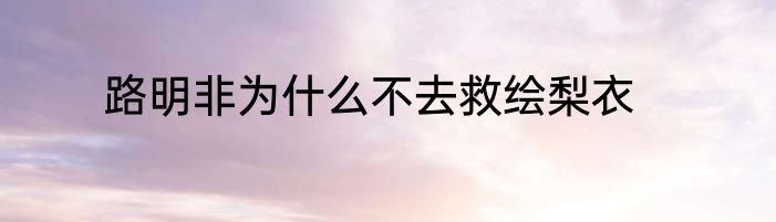 路明非为什么不去救绘梨衣