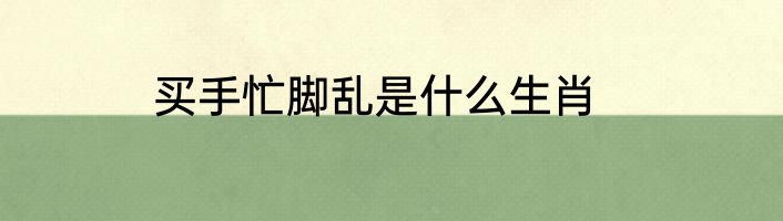 买手忙脚乱是什么生肖
