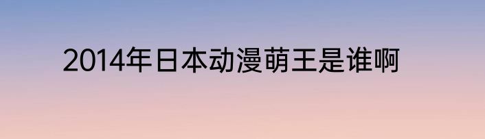 2014年日本动漫萌王是谁啊