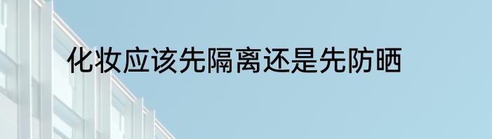 化妆应该先隔离还是先防晒