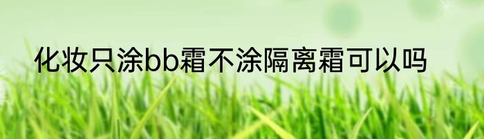 化妆只涂bb霜不涂隔离霜可以吗