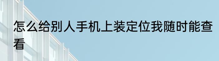 怎么给别人手机上装定位我随时能查看