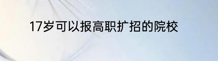 17岁可以报高职扩招的院校