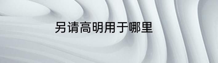 另请高明用于哪里