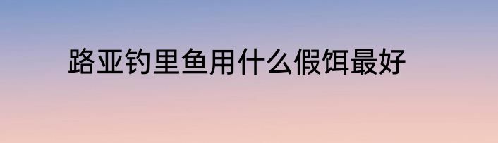 路亚钓里鱼用什么假饵最好