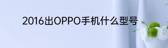2016出OPPO手机什么型号