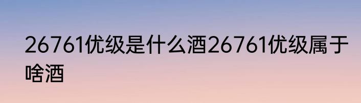 26761优级是什么酒26761优级属于啥酒