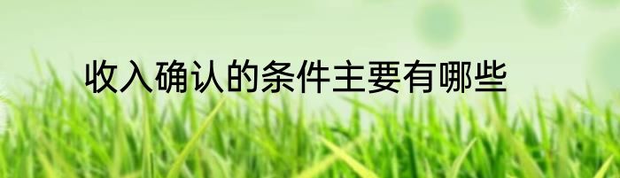 收入确认的条件主要有哪些