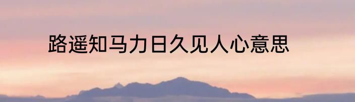 路遥知马力日久见人心意思