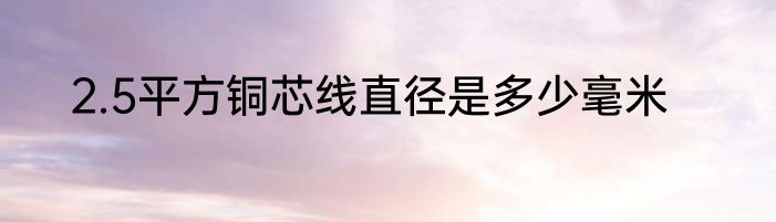 2.5平方铜芯线直径是多少毫米