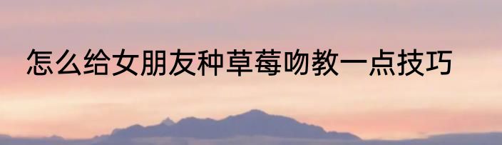 怎么给女朋友种草莓吻教一点技巧