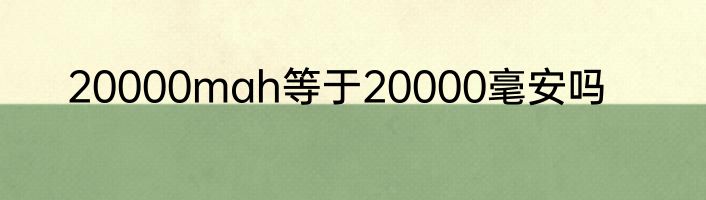 20000mah等于20000毫安吗