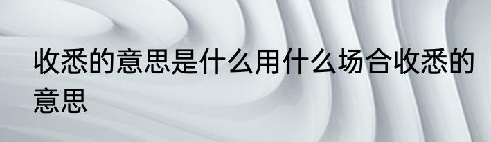 收悉的意思是什么用什么场合收悉的意思
