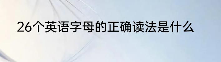 26个英语字母的正确读法是什么