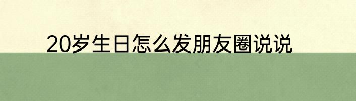 20岁生日怎么发朋友圈说说