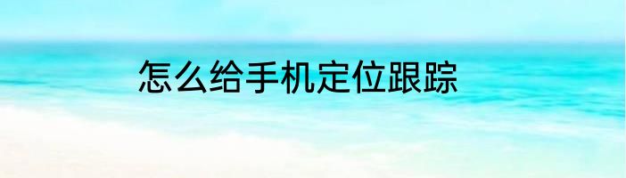 怎么给手机定位跟踪