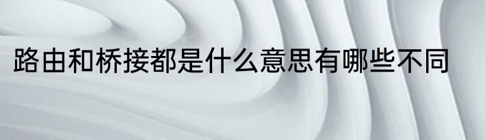 路由和桥接都是什么意思有哪些不同