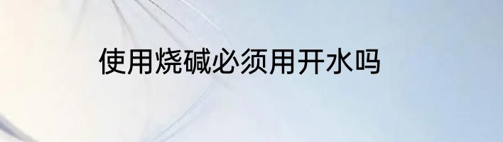 使用烧碱必须用开水吗