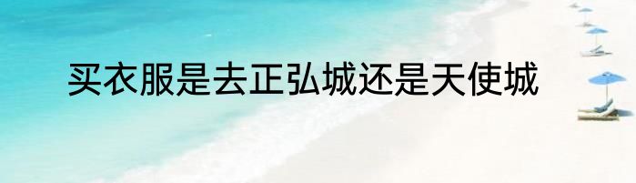 买衣服是去正弘城还是天使城