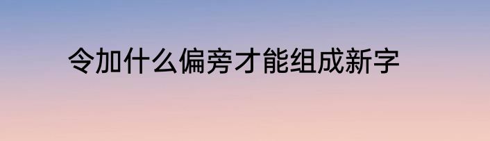 令加什么偏旁才能组成新字