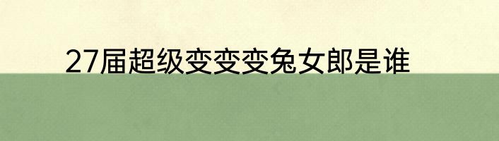 27届超级变变变兔女郎是谁