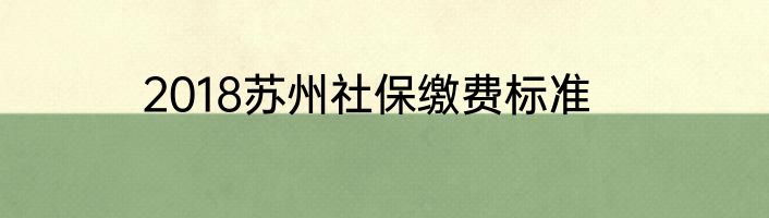 2018苏州社保缴费标准