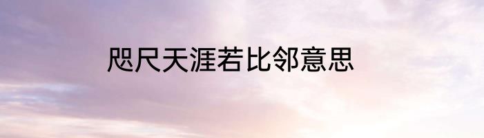 咫尺天涯若比邻意思