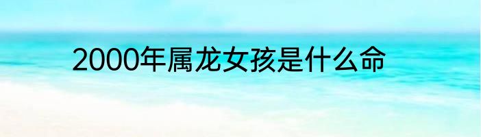 2000年属龙女孩是什么命