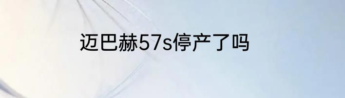 迈巴赫57s停产了吗