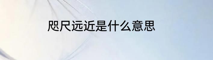 咫尺远近是什么意思