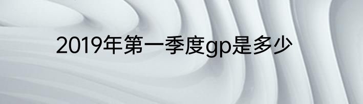 2019年第一季度gp是多少