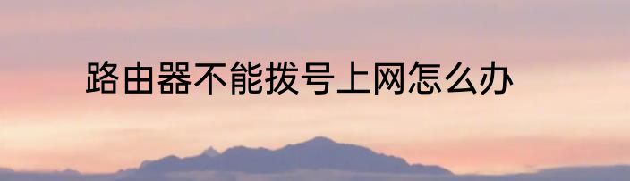 路由器不能拨号上网怎么办