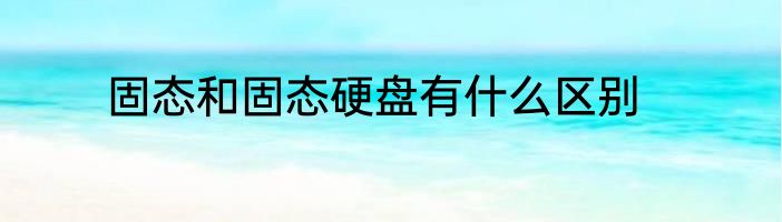 固态和固态硬盘有什么区别