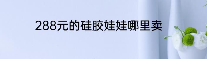 288元的硅胶娃娃哪里卖