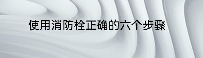 使用消防栓正确的六个步骤