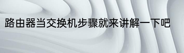 路由器当交换机步骤就来讲解一下吧