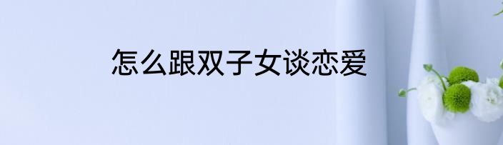 怎么跟双子女谈恋爱