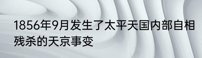 1856年9月发生了太平天国内部自相残杀的天京事变