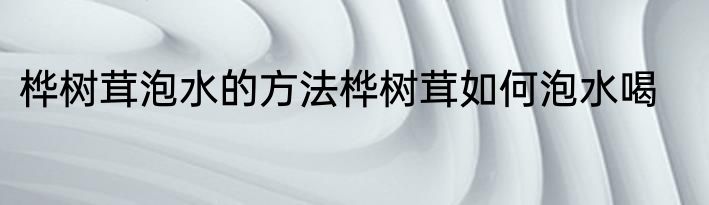桦树茸泡水的方法桦树茸如何泡水喝
