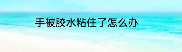手被胶水粘住了怎么办